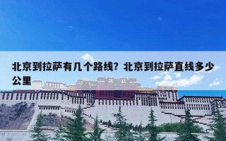 北京到拉萨有几个路线？北京到拉萨直线多少公里