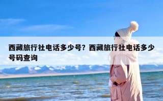 西藏旅行社电话多少号？西藏旅行社电话多少号码查询