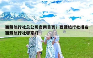 西藏旅行社总公司官网首页？西藏旅行社排名西藏旅行社哪家好