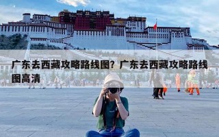 广东去西藏攻略路线图？广东去西藏攻略路线图高清