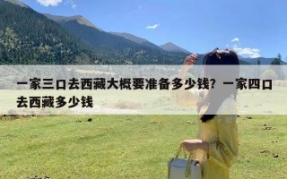 一家三口去西藏大概要准备多少钱？一家四口去西藏多少钱