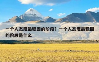 一个人态度最稳固的阶段？一个人态度最稳固的阶段是什么