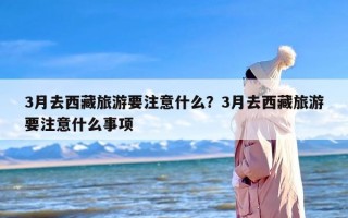 3月去西藏旅游要注意什么？3月去西藏旅游要注意什么事项