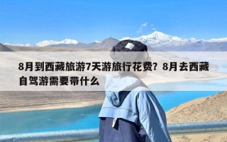 8月到西藏旅游7天游旅行花费？8月去西藏自驾游需要带什么