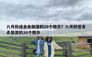 八月份适合去旅游的20个地方？八月份适合去旅游的20个地方