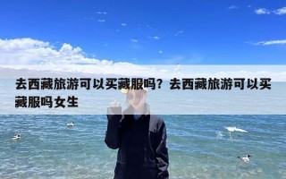 去西藏旅游可以买藏服吗？去西藏旅游可以买藏服吗女生