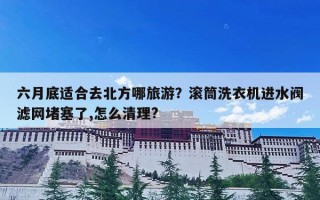 六月底适合去北方哪旅游？滚筒洗衣机进水阀滤网堵塞了,怎么清理?