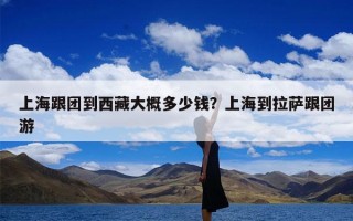 上海跟团到西藏大概多少钱？上海到拉萨跟团游