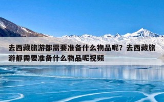 去西藏旅游都需要准备什么物品呢？去西藏旅游都需要准备什么物品呢视频