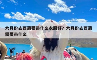 六月份去西藏要带什么衣服好？六月份去西藏需要带什么