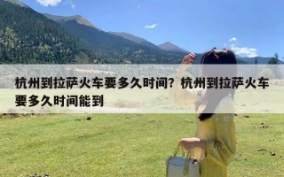 杭州到拉萨火车要多久时间？杭州到拉萨火车要多久时间能到