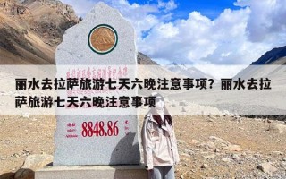 丽水去拉萨旅游七天六晚注意事项？丽水去拉萨旅游七天六晚注意事项