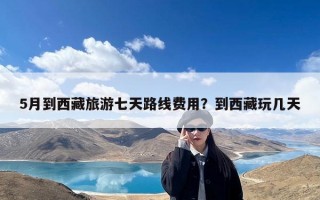 5月到西藏旅游七天路线费用？到西藏玩几天