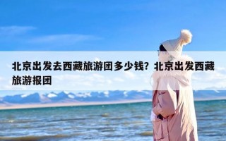 北京出发去西藏旅游团多少钱？北京出发西藏旅游报团