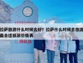 拉萨旅游什么时候去好？拉萨什么时候去旅游最合适旅游价格表