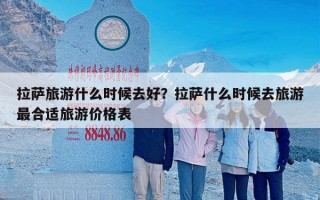拉萨旅游什么时候去好？拉萨什么时候去旅游最合适旅游价格表