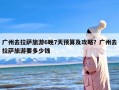 广州去拉萨旅游6晚7天预算及攻略？广州去拉萨旅游要多少钱