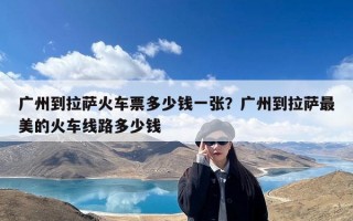 广州到拉萨火车票多少钱一张？广州到拉萨最美的火车线路多少钱