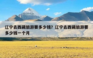 辽宁去西藏旅游要多少钱？辽宁去西藏旅游要多少钱一个月