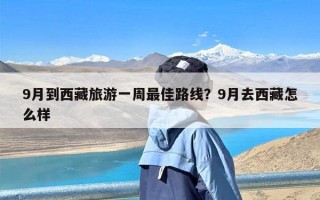 9月到西藏旅游一周最佳路线？9月去西藏怎么样