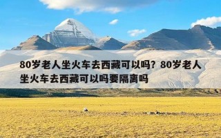 80岁老人坐火车去西藏可以吗？80岁老人坐火车去西藏可以吗要隔离吗