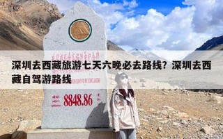 深圳去西藏旅游七天六晚必去路线？深圳去西藏自驾游路线