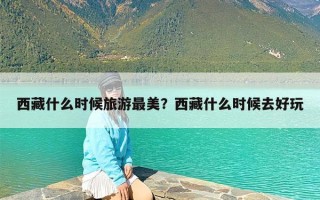 西藏什么时候旅游最美？西藏什么时候去好玩