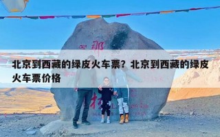 北京到西藏的绿皮火车票？北京到西藏的绿皮火车票价格