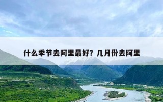 什么季节去阿里最好？几月份去阿里