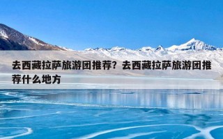 去西藏拉萨旅游团推荐？去西藏拉萨旅游团推荐什么地方