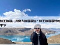 林芝旅游几月份去旅游最佳？林芝旅游最好的季节