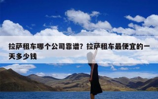 拉萨租车哪个公司靠谱？拉萨租车最便宜的一天多少钱