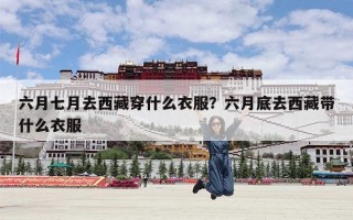 六月七月去西藏穿什么衣服？六月底去西藏带什么衣服