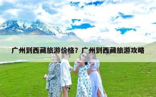 广州到西藏旅游价格？广州到西藏旅游攻略