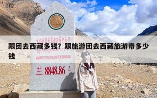 跟团去西藏多钱？跟旅游团去西藏旅游带多少钱