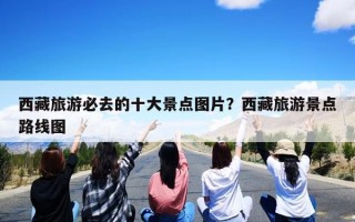西藏旅游必去的十大景点图片？西藏旅游景点路线图