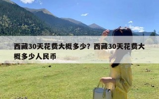 西藏30天花费大概多少？西藏30天花费大概多少人民币