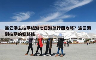 连云港去拉萨旅游七日游旅行团攻略？连云港到拉萨的铁路线