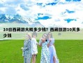 10日西藏游大概多少钱？西藏旅游10天多少钱