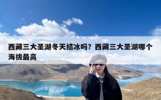 西藏三大圣湖冬天结冰吗？西藏三大圣湖哪个海拔最高