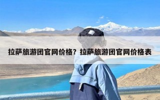 拉萨旅游团官网价格？拉萨旅游团官网价格表