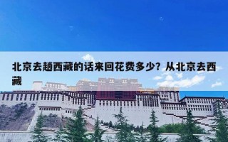 北京去趟西藏的话来回花费多少？从北京去西藏