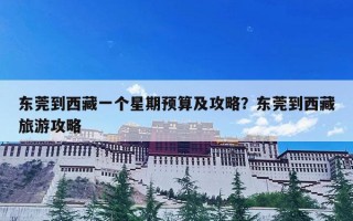 东莞到西藏一个星期预算及攻略？东莞到西藏旅游攻略