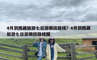 4月到西藏旅游七日游跟团路线？4月到西藏旅游七日游跟团路线图