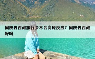 国庆去西藏旅行会不会高原反应？国庆去西藏好吗