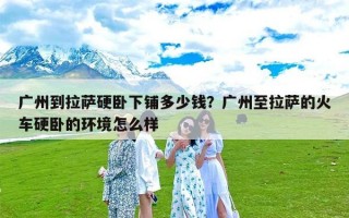 广州到拉萨硬卧下铺多少钱？广州至拉萨的火车硬卧的环境怎么样
