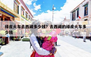 绿皮火车去西藏多少钱？去西藏的绿皮火车多少钱