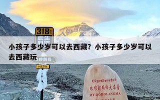 小孩子多少岁可以去西藏？小孩子多少岁可以去西藏玩