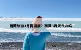 西藏旅游3月份温度？西藏3月天气冷吗