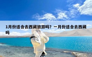 1月份适合去西藏旅游吗？一月份适合去西藏吗